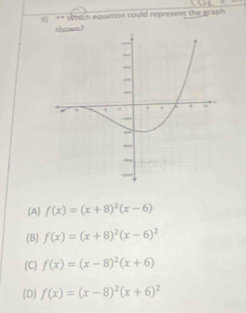 Which equation could represent the graph
n?
(A) f(x)=(x+8)^2(x-6)
(B) f(x)=(x+8)^2(x-6)^2
(C) f(x)=(x-8)^2(x+6)
(D) f(x)=(x-8)^2(x+6)^2