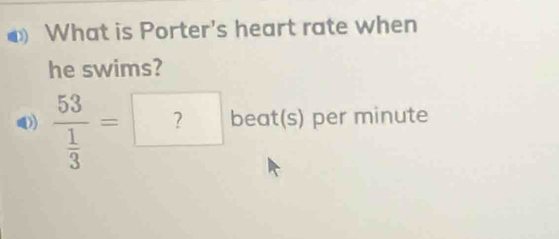 What is Porter's heart rate when 
he swims? 
1) frac 53 1/3 =? beat(s) per minute