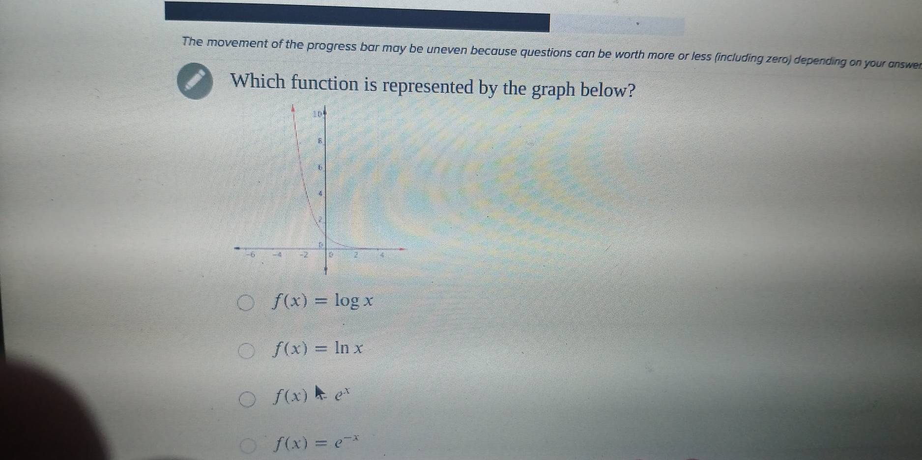 The movement of the progress bar may be uneven because questions can be worth more or less (including zero) depending on your answer
Which function is represented by the graph below?
f(x)=log x
f(x)=ln x
f(x)=e^x
f(x)=e^(-x)