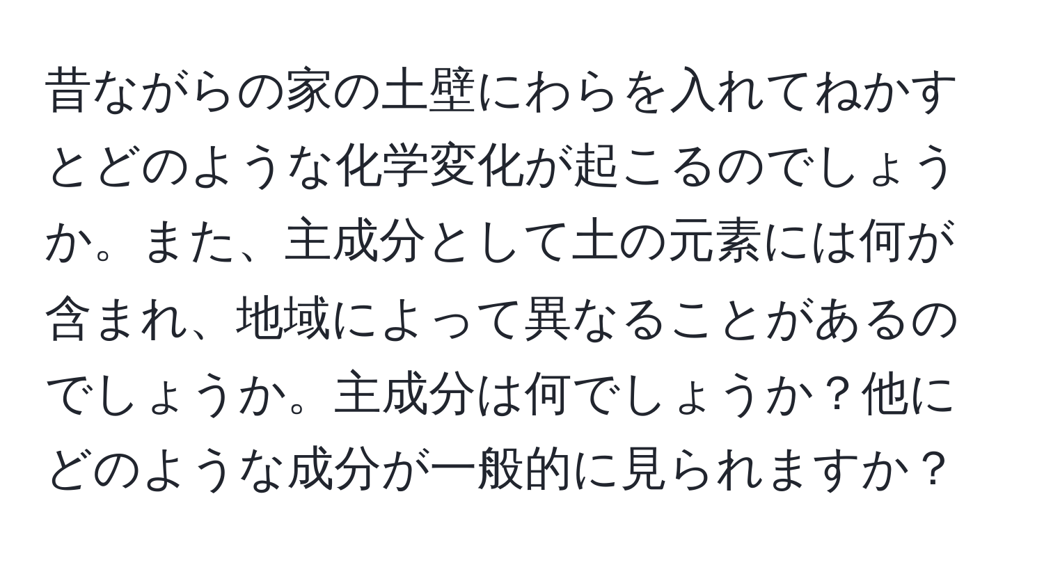 昔ながらの家の土壁にわらを入れてねかすとどのような化学変化が起こるのでしょうか。また、主成分として土の元素には何が含まれ、地域によって異なることがあるのでしょうか。主成分は何でしょうか？他にどのような成分が一般的に見られますか？