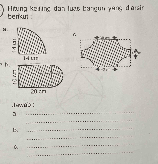 Hitung keliling dan luas bangun yang diarsir 
berikut : 
a.
14 cm
b.
20 cm
Jawab : 
a. 
_ 
_ 
b. 
_ 
_ 
_ 
_ 
C.