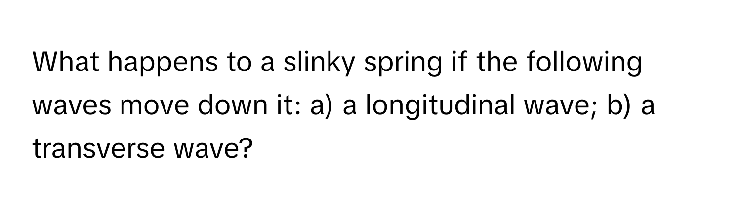 What happens to a slinky spring if the following waves move down it: a) a longitudinal wave; b) a transverse wave?