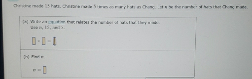 Christine made 15 hats. Christine made 5 times as many hats as Chang. Let w be the number of hats that Chang made.