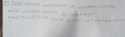 (2) Destinguish between (a) noclear fissian 
and noclear fasion ( vintural 
radioaltivity and artifical radidactivity