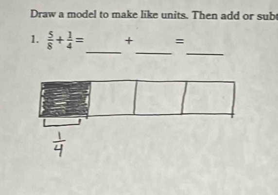 Draw a model to make like units. Then add or subt 
_ 
_ 
_ 
1.  5/8 + 1/4 = + =