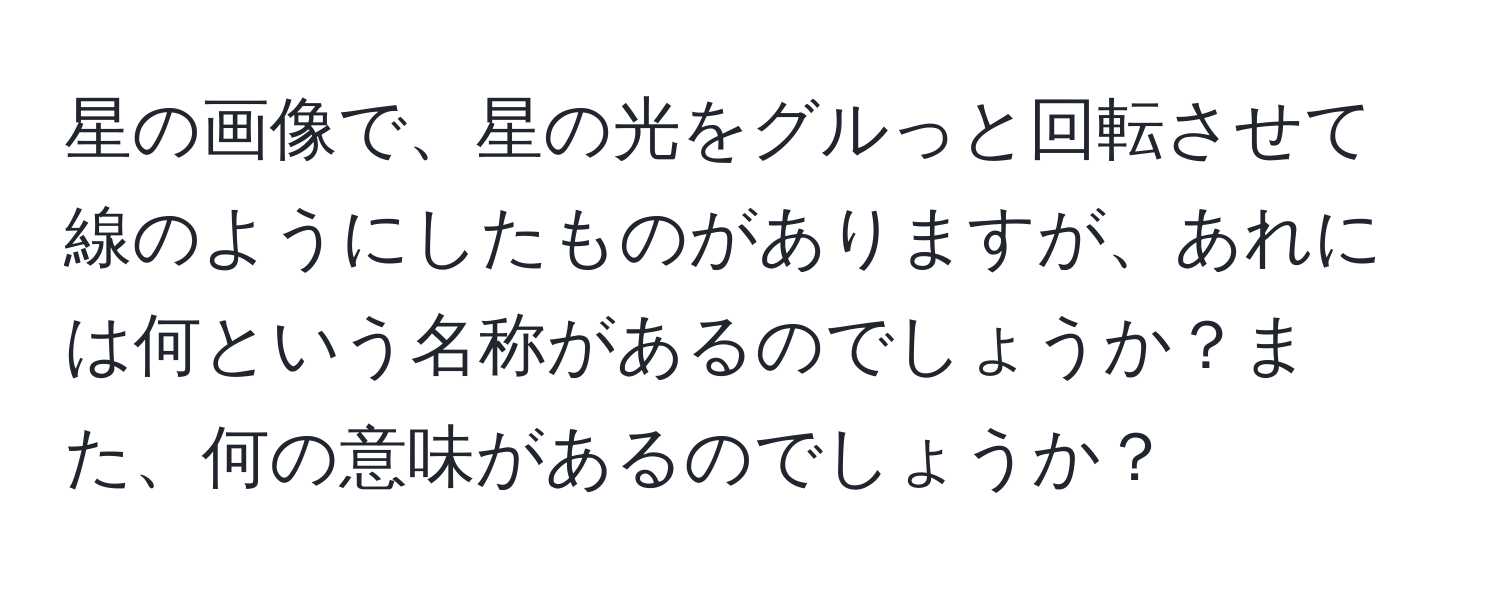 星の画像で、星の光をグルっと回転させて線のようにしたものがありますが、あれには何という名称があるのでしょうか？また、何の意味があるのでしょうか？