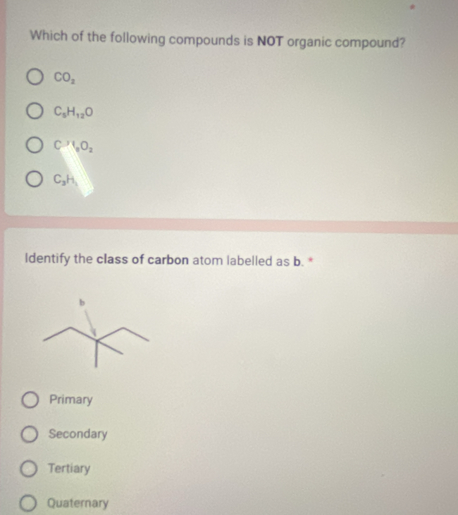 Which of the following compounds is NOT organic compound?
CO_2
C_5H_12O . C^(y_1)'C_2O_2
C_3H_1
Identify the class of carbon atom labelled as b. *
Primary
Secondary
Tertiary
Quaternary