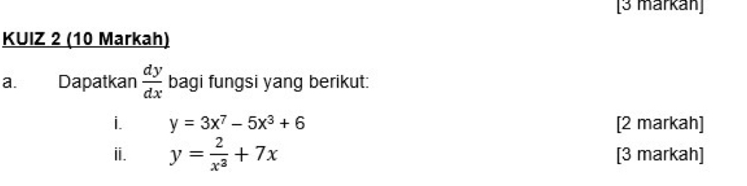 [3 märkán]
KUIZ 2 (10 Markah)
a. Dapatkan  dy/dx  bagi fungsi yang berikut:
i. y=3x^7-5x^3+6 [2 markah]
i. y= 2/x^3 +7x [3 markah]