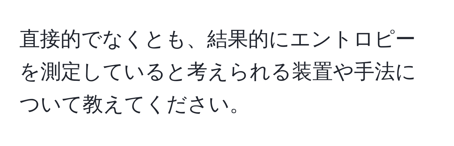 直接的でなくとも、結果的にエントロピーを測定していると考えられる装置や手法について教えてください。