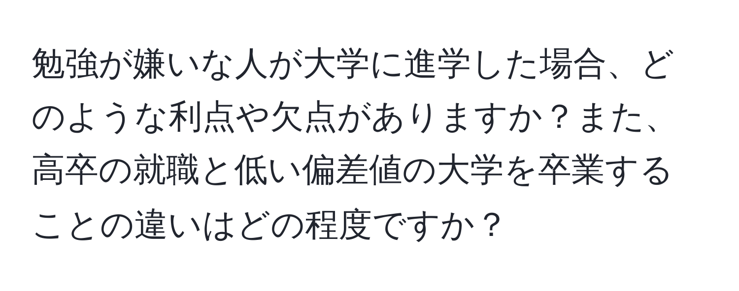 勉強が嫌いな人が大学に進学した場合、どのような利点や欠点がありますか？また、高卒の就職と低い偏差値の大学を卒業することの違いはどの程度ですか？