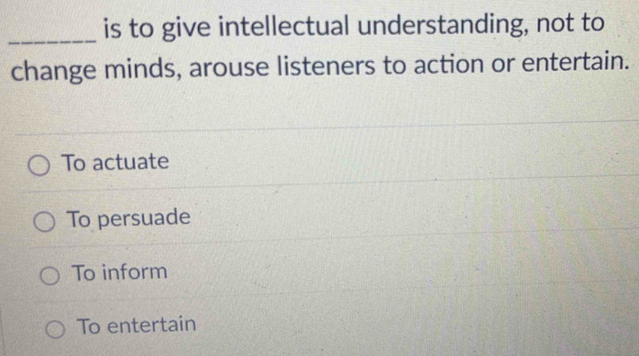 is to give intellectual understanding, not to
change minds, arouse listeners to action or entertain.
To actuate
To persuade
To inform
To entertain