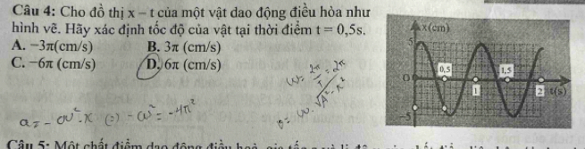 Cho đồ thị x-t :  của một vật dao động điều hòa như
hình vẽ. Hãy xác định tốc độ của vật tại thời điểm t=0,5s.
A. −3π(cm/s) B. 3π (cm/s)
C. −6π (cm/s) D, 6π (cm/s) 
Câu 5: Một chất điểm