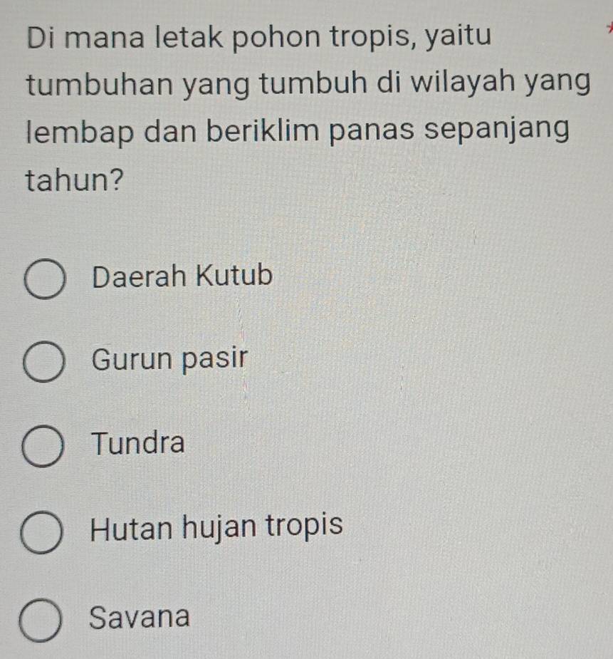 Di mana letak pohon tropis, yaitu
tumbuhan yang tumbuh di wilayah yang
lembap dan beriklim panas sepanjang
tahun?
Daerah Kutub
Gurun pasir
Tundra
Hutan hujan tropis
Savana