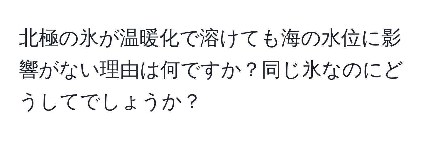 北極の氷が温暖化で溶けても海の水位に影響がない理由は何ですか？同じ氷なのにどうしてでしょうか？