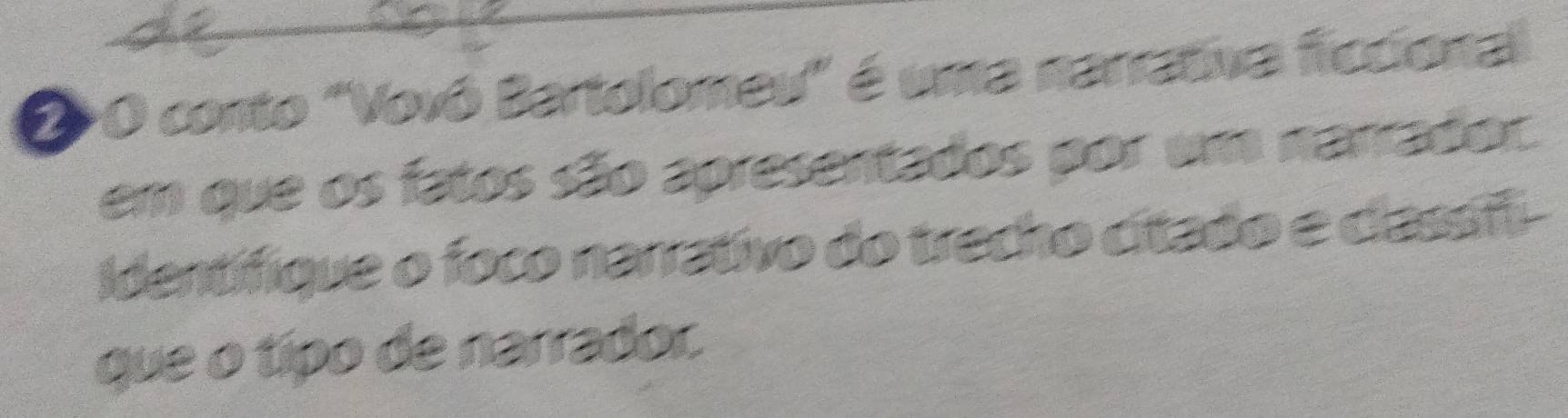 2O conto "Vovô Bartolomeu" é uma narrativa ficcional 
em que os fatos são apresentados por um narrador. 
Identifique o foco narrativo do trecho cítado e classifi- 
que o típo de narrador.