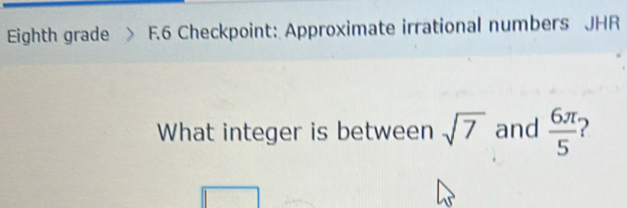 Eighth grade F.6 Checkpoint: Approximate irrational numbers JHR 
What integer is between sqrt(7) and  6π /5  2