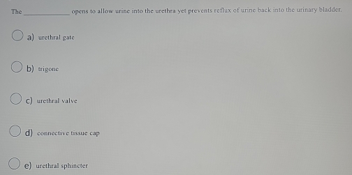 The _opens to allow urine into the urethra yet prevents reflux of urine back into the urinary bladder.
a)urethral gate
b) trigone
C) urethral valve
d) connective tissue cap
e) urethral sphincter