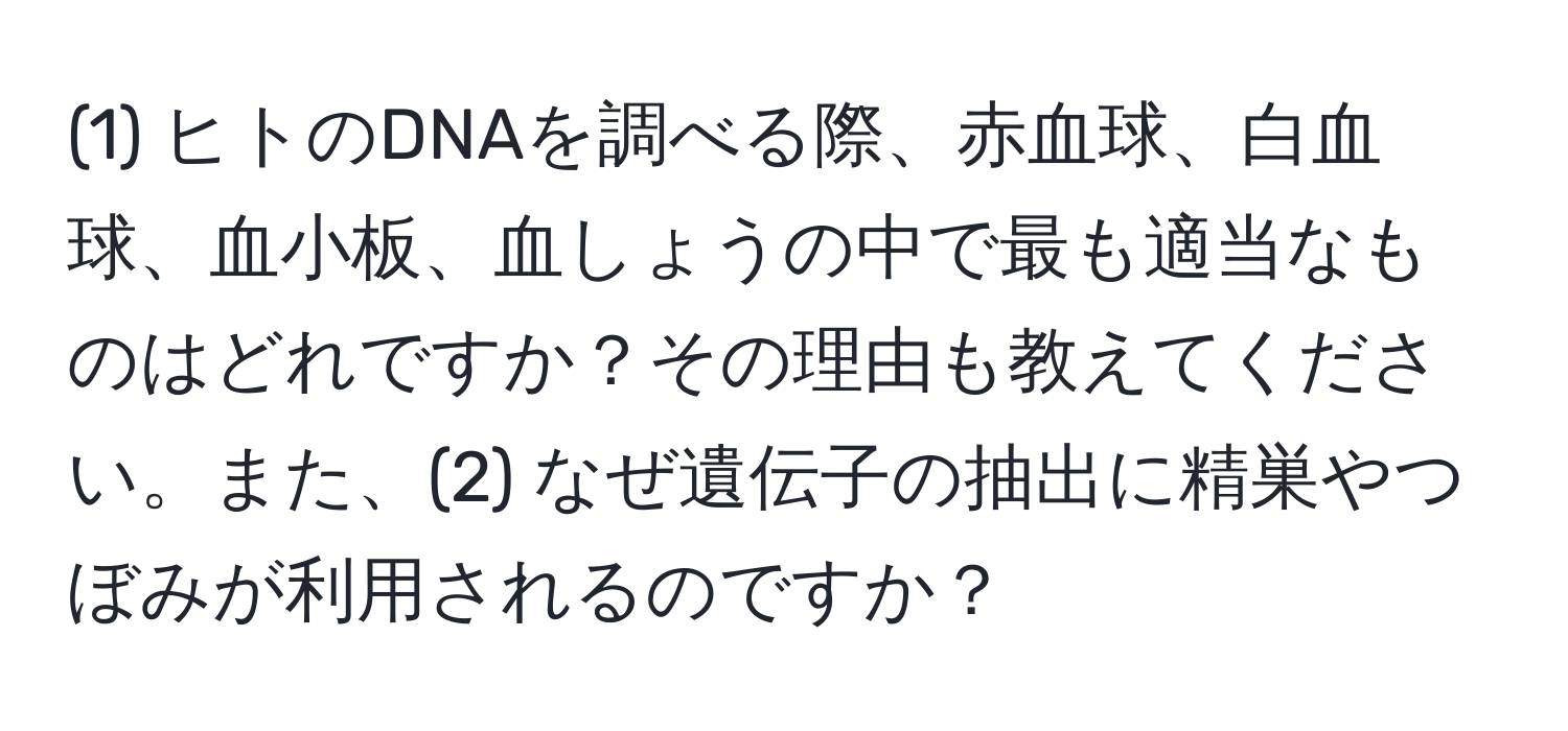 (1) ヒトのDNAを調べる際、赤血球、白血球、血小板、血しょうの中で最も適当なものはどれですか？その理由も教えてください。また、(2) なぜ遺伝子の抽出に精巣やつぼみが利用されるのですか？