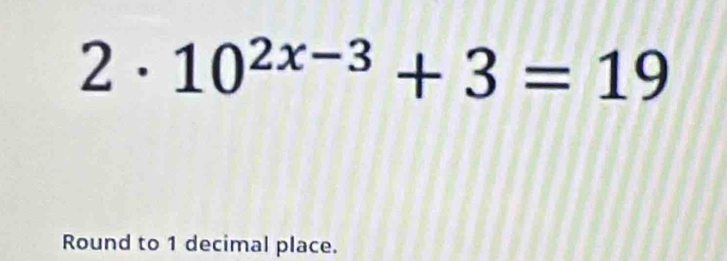 2· 10^(2x-3)+3=19
Round to 1 decimal place.