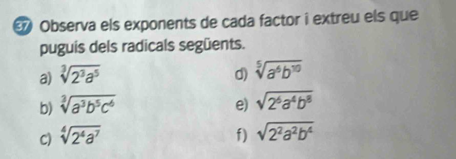 ③ Observa els exponents de cada factor i extreu els que 
puguis dels radicals següents. 
a) sqrt[3](2^3a^5) d) sqrt[5](a^6b^(10))
b) sqrt[3](a^3b^5c^6) e) sqrt(2^6a^4b^8)
C) sqrt[4](2^4a^7) f) sqrt(2^2a^2b^4)