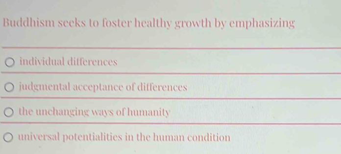 Buddhism seeks to foster healthy growth by emphasizing
individual differences
judgmental acceptance of differences
the unchanging ways of humanity
universal potentialities in the human condition