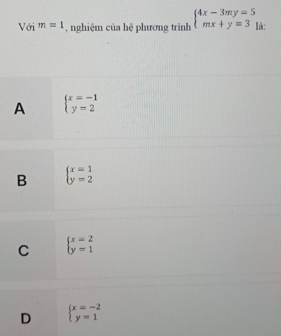 beginarrayl 4x-3my=5 mx+y=3endarray.
Với m=1 , nghiệm của hệ phương trình là:
A
beginarrayl x=-1 y=2endarray.
B
beginarrayl x=1 y=2endarray.
C
beginarrayl x=2 y=1endarray.
D
beginarrayl x=-2 y=1endarray.