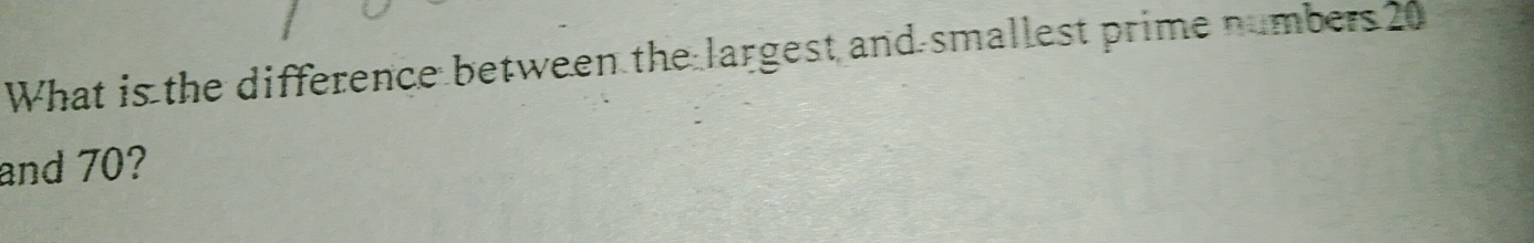 What is the difference between the largest and smallest prime numbers 20
and 70?