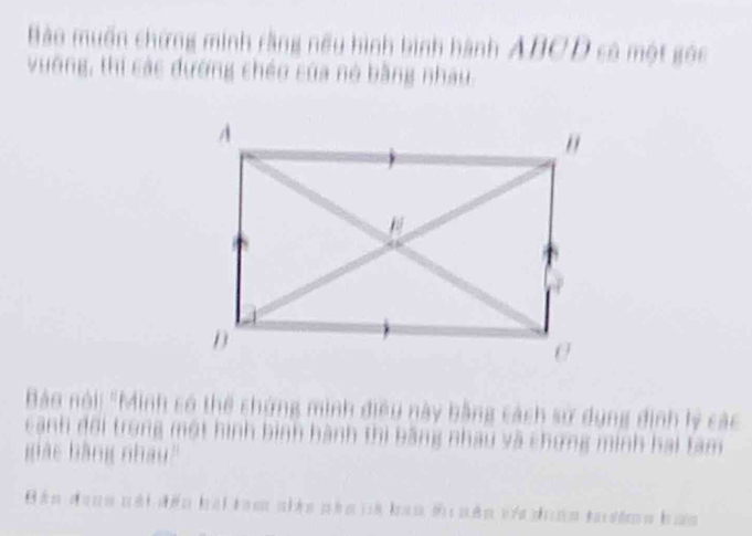 Bào muốn chứng minh rằng nếu hình bình hành ABCD có một góc 
vường, thi các đường chéo của nó bằng nhau 
Bảo nói: "Minh có thể chứng mình điều này bằng cách sử dụng định lý các 
cạnh đối trong một hình bình hành thi bằng nhau và chứng minh hai tam 
iác bằng nhau'' 
Bản dang nái dến bái tàm niên phn và ban ti uên va dnn têma bam