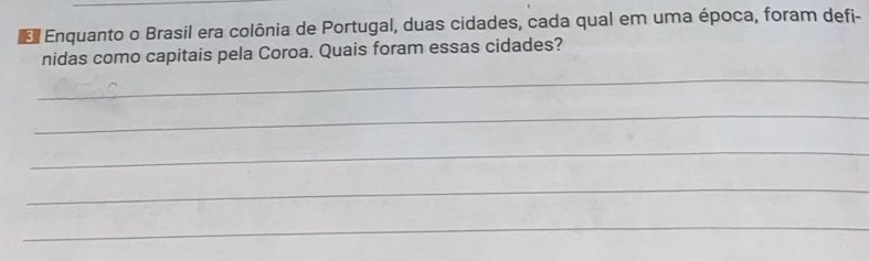 Enquanto o Brasil era colônia de Portugal, duas cidades, cada qual em uma época, foram defi- 
nidas como capitais pela Coroa. Quais foram essas cidades? 
_ 
_ 
_ 
_ 
_