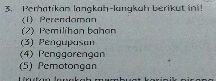 Perhatikan langkah-langkah berikut ini! 
(1) Perendaman 
(2) Pemilihan bahan 
(3) Pengupasan 
(4) Penggorengan 
(5) Pemotongan 
U rutan lana