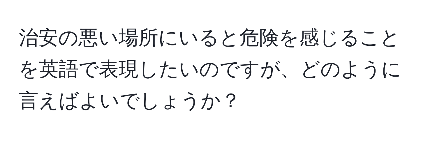 治安の悪い場所にいると危険を感じることを英語で表現したいのですが、どのように言えばよいでしょうか？