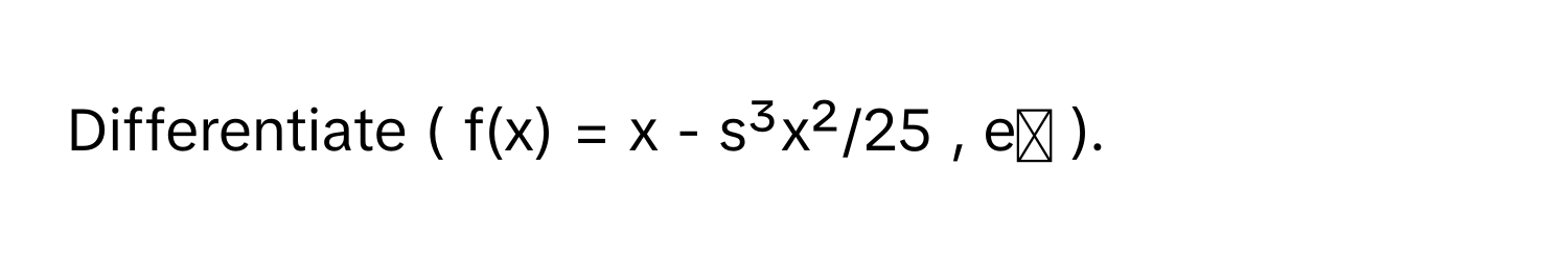 Differentiate ( f(x) = x - s³x²/25 , eˣ ).