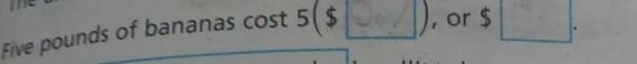 cost 5 ($ __ , or $□.
Five pounds of bananas cost