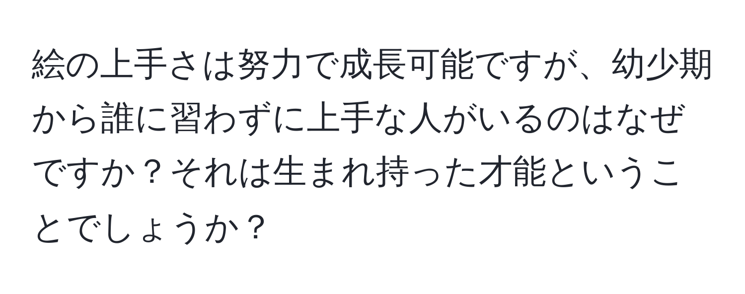 絵の上手さは努力で成長可能ですが、幼少期から誰に習わずに上手な人がいるのはなぜですか？それは生まれ持った才能ということでしょうか？