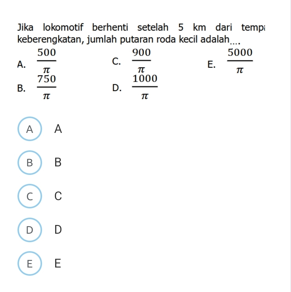 Jika lokomotif berhenti setelah 5 km dari tempa
keberengkatan, jumlah putaran roda kecil adalah_
A.  500/π    900/π    5000/π  
C.
E.
B.  750/π    1000/π  
D.
A A
B B
C ) C
D  D
E E