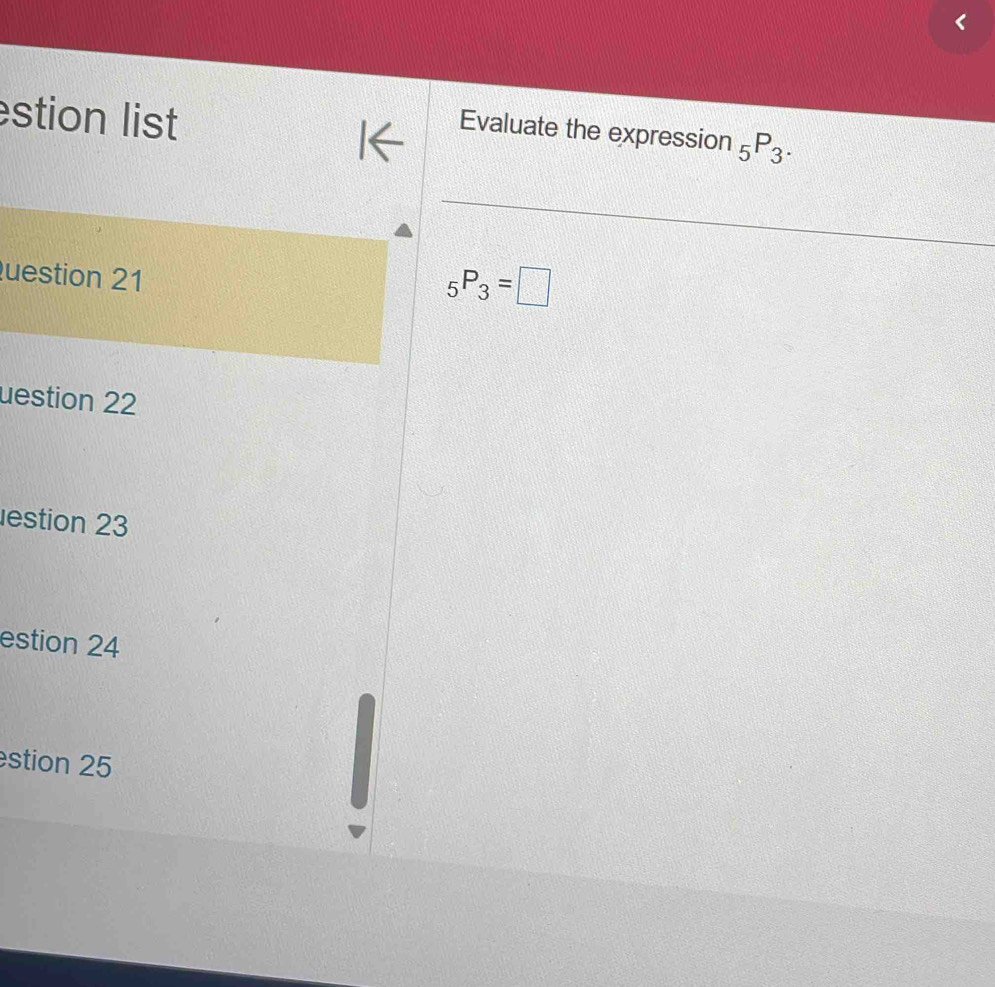 stion list 
Evaluate the expression _5P_3. 
uestion 21
_5P_3=□
uestion 22 
estion 23 
estion 24 
stion 25