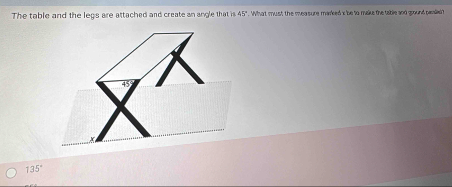 The table and the legs are attached and create an angle that is 45°. What must the measure marked x be to make the table and ground parallel?
45°
135°