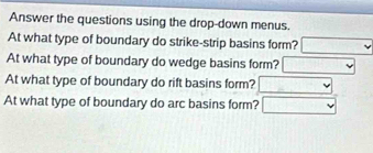 Answer the questions using the drop-down menus. 
At what type of boundary do strike-strip basins form? □ 
At what type of boundary do wedge basins form? □. 
At what type of boundary do rift basins form? □ 
At what type of boundary do arc basins form? □