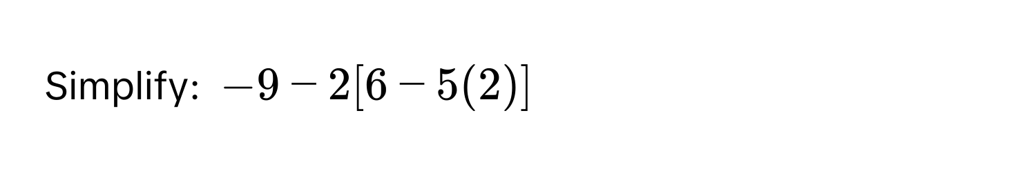 Simplify: -9 - 2[6 - 5(2)]