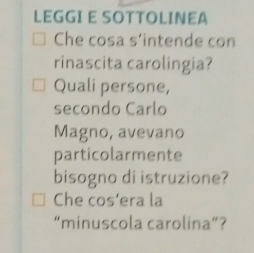 LEGGI E SOTTOLINEA 
Che cosa s'intende con 
rinascita carolingia? 
Quali persone, 
secondo Carlo 
Magno, avevano 
particolarmente 
bisogno di istruzione? 
Che cos’era la 
“minuscola carolina”?