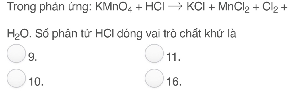 Trong phản ứng: KMnO_4+HClto KCl+MnCl_2+Cl_2+
H_2O. Số phân tử HCI đóng vai trò chất khử là 
9. 11. 
10. 16.