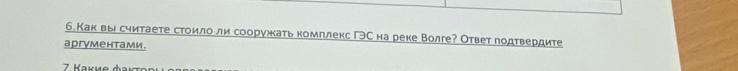 б.Как вы считаете стоило ли сооружкать комплекс ΓэСна реке Волге? Ответ лодтвердите 
аргymентами. 
7 Kaκíe φaκτοn