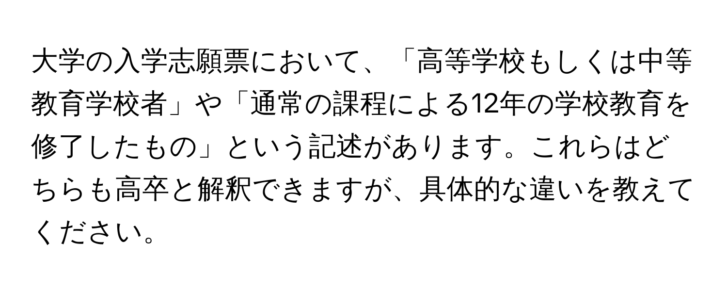 大学の入学志願票において、「高等学校もしくは中等教育学校者」や「通常の課程による12年の学校教育を修了したもの」という記述があります。これらはどちらも高卒と解釈できますが、具体的な違いを教えてください。