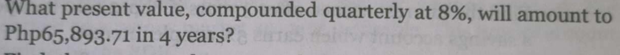 What present value, compounded quarterly at 8%, will amount to
Php65,893.71 in 4 years?