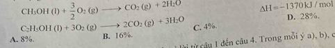 CH_3OH(l)+ 3/2 O_2(g)to CO_2(g)+2H_2O
△ H=-1370kJ/m ol
D. 28%.
C_2H_5OH(l)+3O_2(g)to 2CO_2(g)+3H_2O C. 4%.
A. 8%.
B. 16%.
từ từ câu 1 đến câu 4. Trong mỗi ý a), b), c
