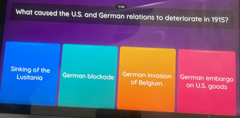 ue
What caused the U.S. and German relations to deteriorate in 1915?
Sinking of the German blockade German invasion German embargo
Lusitania of Belgium on U.S. goods