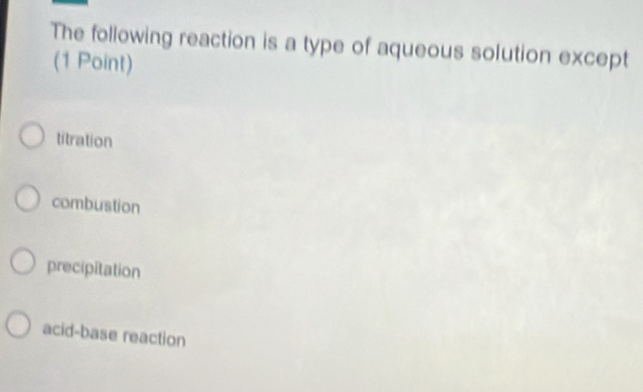 The following reaction is a type of aqueous solution except
(1 Point)
titration
combustion
precipitation
acid-base reaction