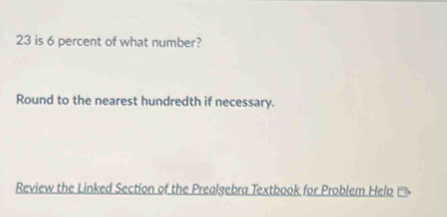 is 6 percent of what number? 
Round to the nearest hundredth if necessary. 
Review the Linked Section of the Prealgebra Textbook for Problem Help Đ