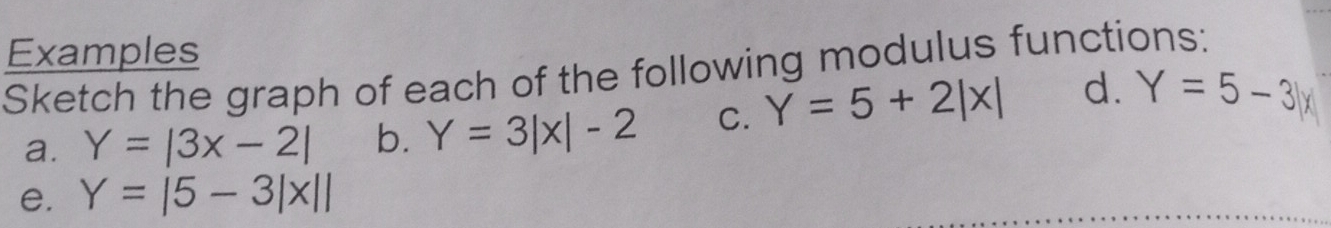 Examples 
Sketch the graph of each of the following modulus functions: 
a. Y=|3x-2| b. Y=3|x|-2 C. Y=5+2|x| d. Y=5-3|x
e. Y=|5-3|x||