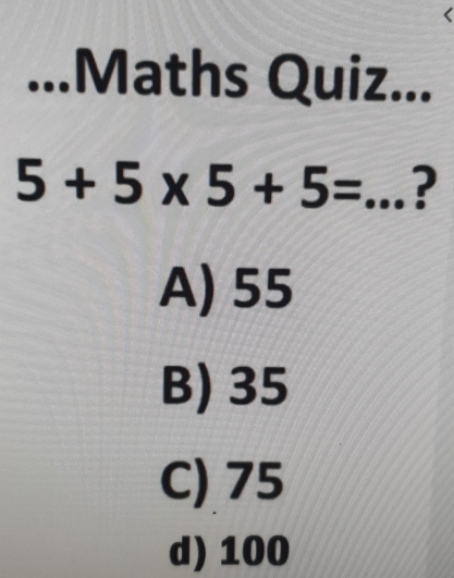 ...Maths Quiz...
5+5* 5+5= _ ?
A) 55
B) 35
C) 75
d) 100